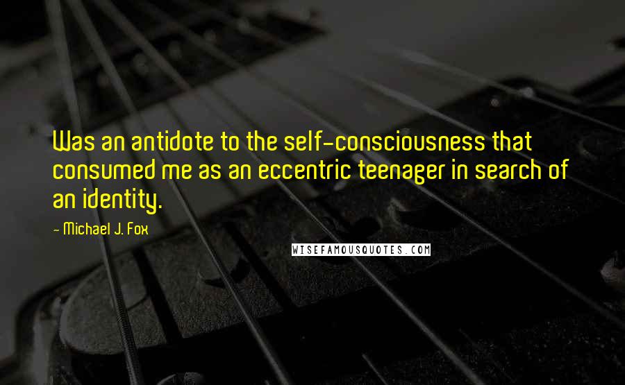 Michael J. Fox Quotes: Was an antidote to the self-consciousness that consumed me as an eccentric teenager in search of an identity.