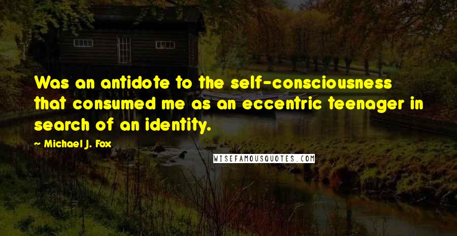 Michael J. Fox Quotes: Was an antidote to the self-consciousness that consumed me as an eccentric teenager in search of an identity.