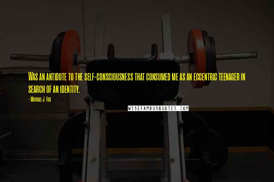 Michael J. Fox Quotes: Was an antidote to the self-consciousness that consumed me as an eccentric teenager in search of an identity.