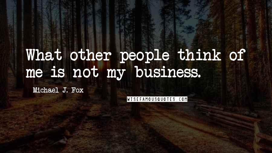 Michael J. Fox Quotes: What other people think of me is not my business.