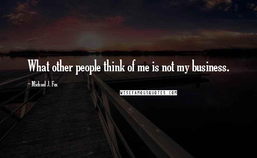 Michael J. Fox Quotes: What other people think of me is not my business.