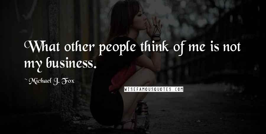 Michael J. Fox Quotes: What other people think of me is not my business.