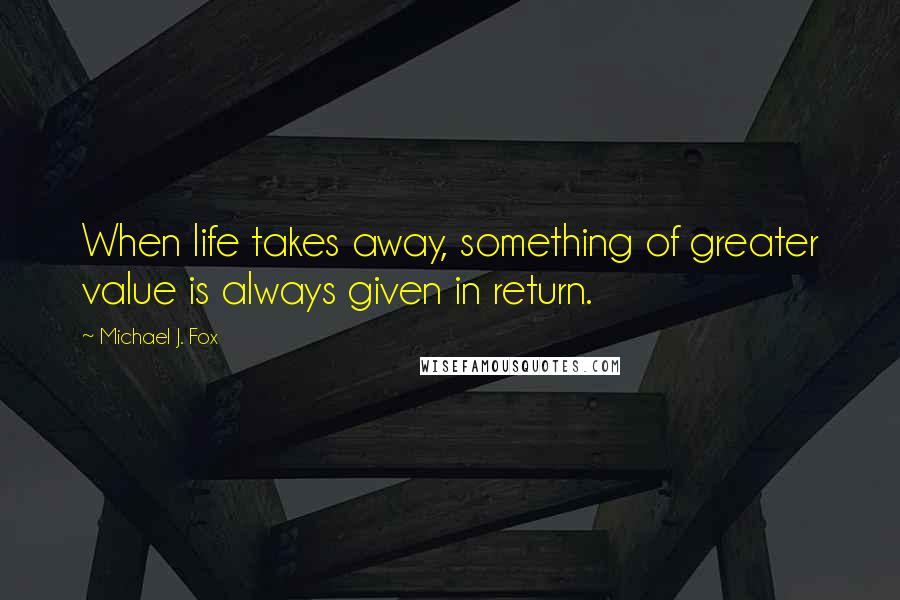 Michael J. Fox Quotes: When life takes away, something of greater value is always given in return.