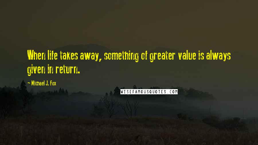 Michael J. Fox Quotes: When life takes away, something of greater value is always given in return.