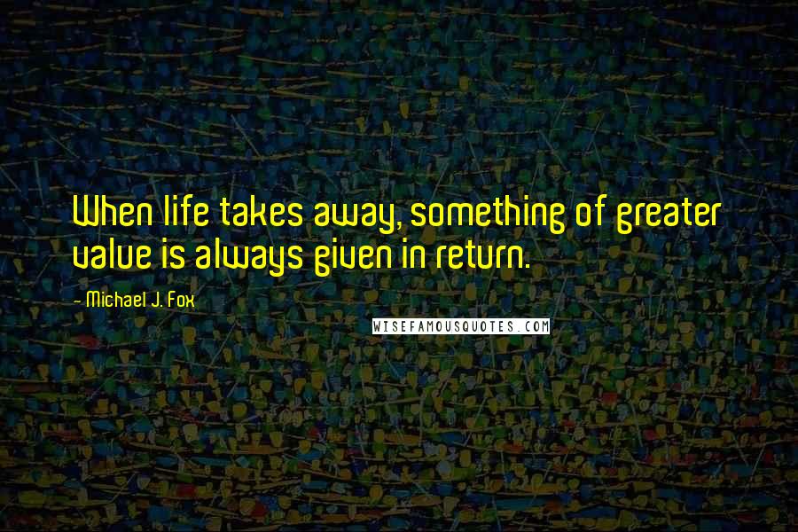 Michael J. Fox Quotes: When life takes away, something of greater value is always given in return.