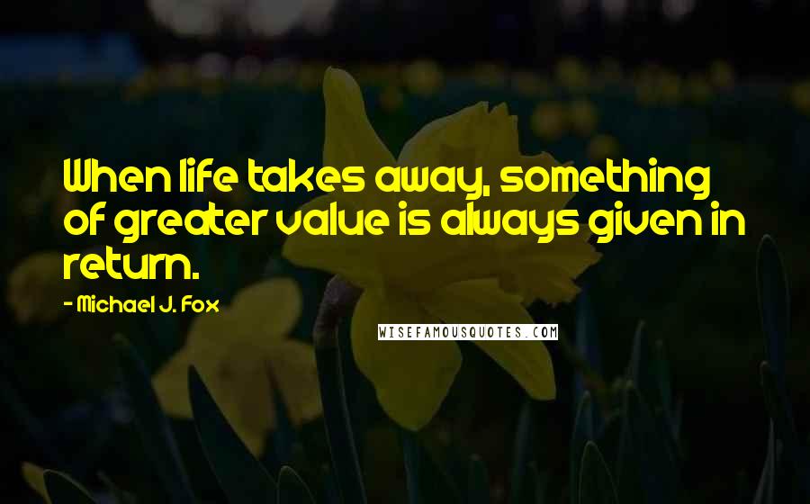 Michael J. Fox Quotes: When life takes away, something of greater value is always given in return.