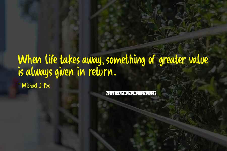 Michael J. Fox Quotes: When life takes away, something of greater value is always given in return.