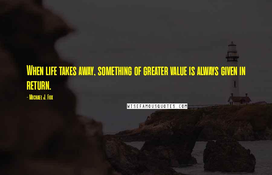 Michael J. Fox Quotes: When life takes away, something of greater value is always given in return.