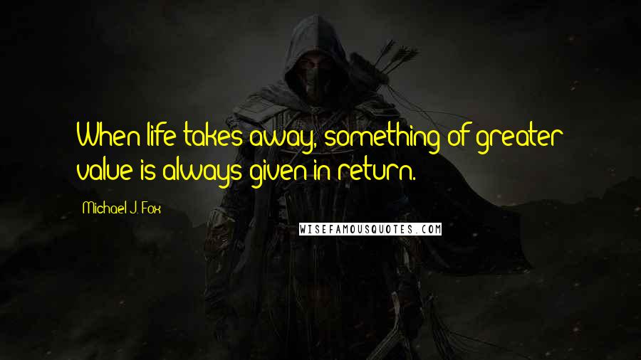 Michael J. Fox Quotes: When life takes away, something of greater value is always given in return.