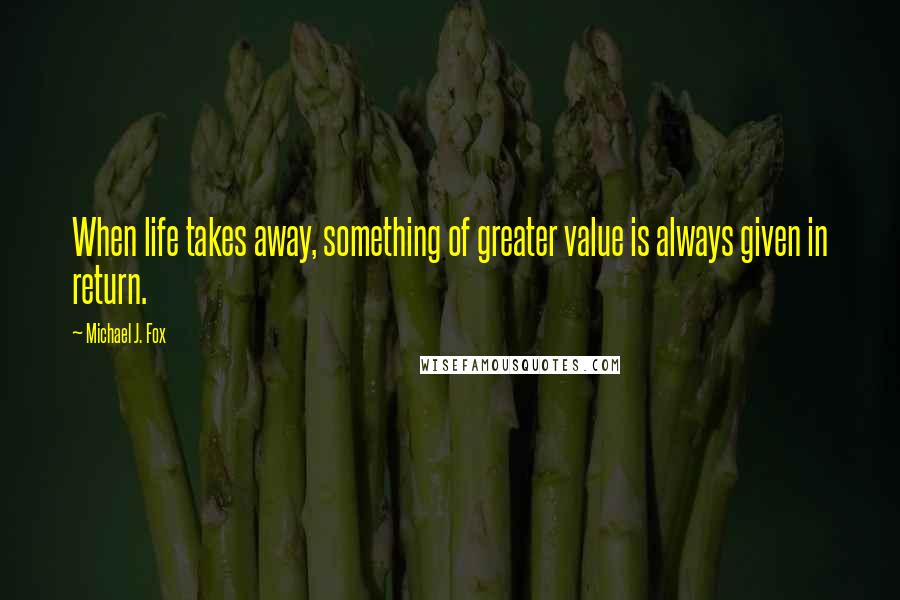 Michael J. Fox Quotes: When life takes away, something of greater value is always given in return.