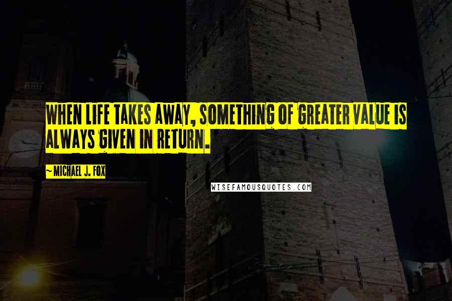 Michael J. Fox Quotes: When life takes away, something of greater value is always given in return.