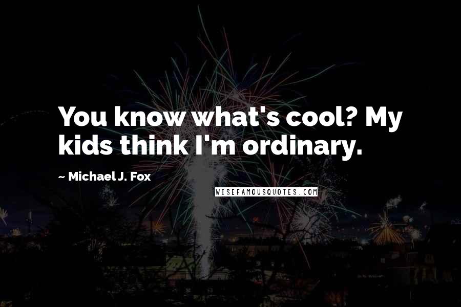 Michael J. Fox Quotes: You know what's cool? My kids think I'm ordinary.