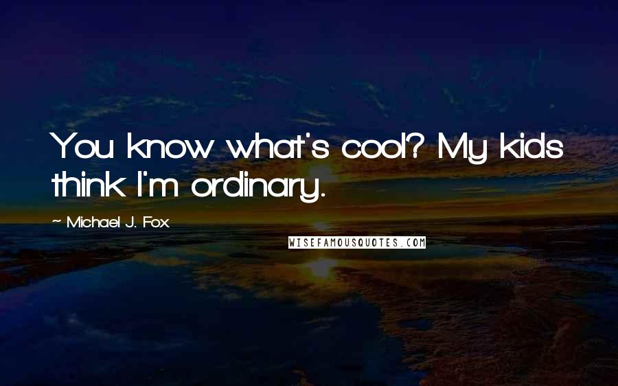 Michael J. Fox Quotes: You know what's cool? My kids think I'm ordinary.