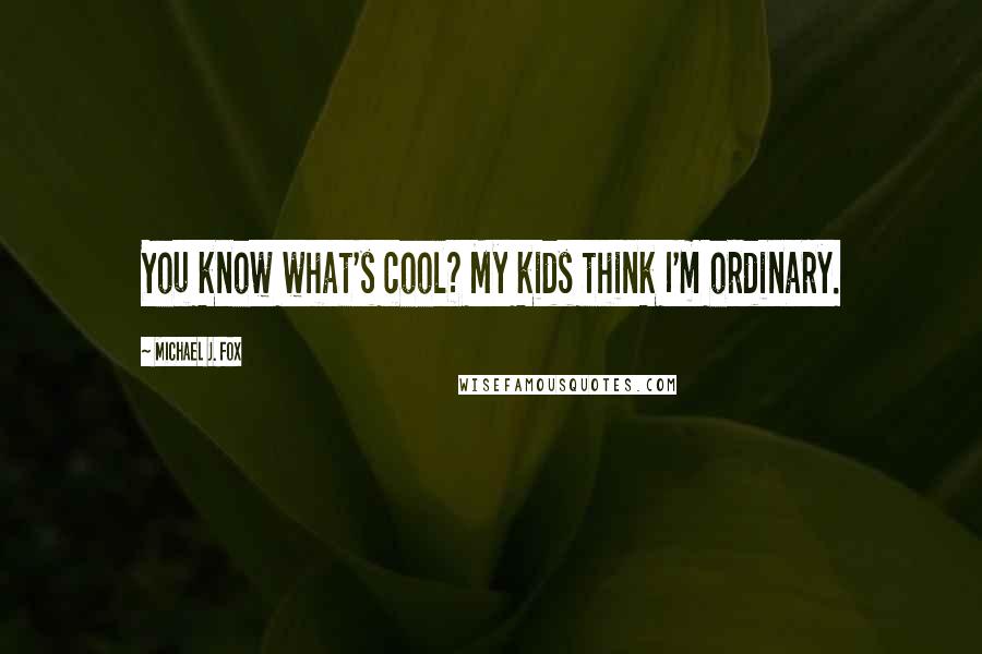 Michael J. Fox Quotes: You know what's cool? My kids think I'm ordinary.