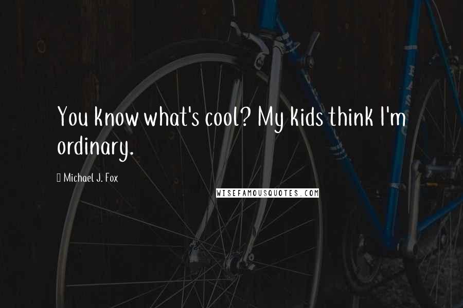 Michael J. Fox Quotes: You know what's cool? My kids think I'm ordinary.