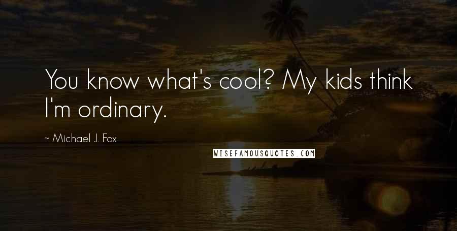 Michael J. Fox Quotes: You know what's cool? My kids think I'm ordinary.