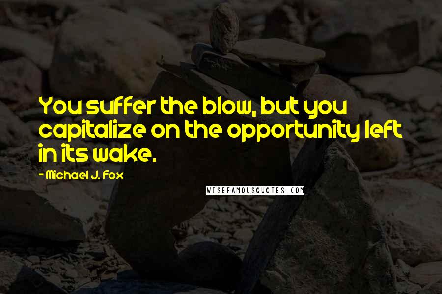 Michael J. Fox Quotes: You suffer the blow, but you capitalize on the opportunity left in its wake.