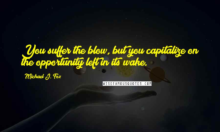 Michael J. Fox Quotes: You suffer the blow, but you capitalize on the opportunity left in its wake.