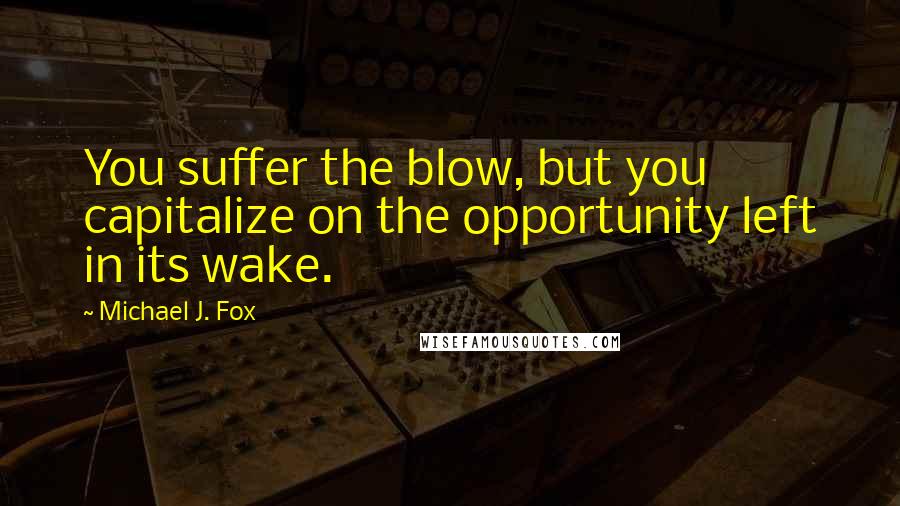 Michael J. Fox Quotes: You suffer the blow, but you capitalize on the opportunity left in its wake.