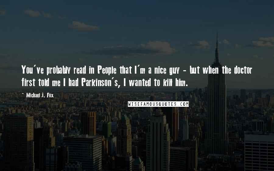 Michael J. Fox Quotes: You've probably read in People that I'm a nice guy - but when the doctor first told me I had Parkinson's, I wanted to kill him.