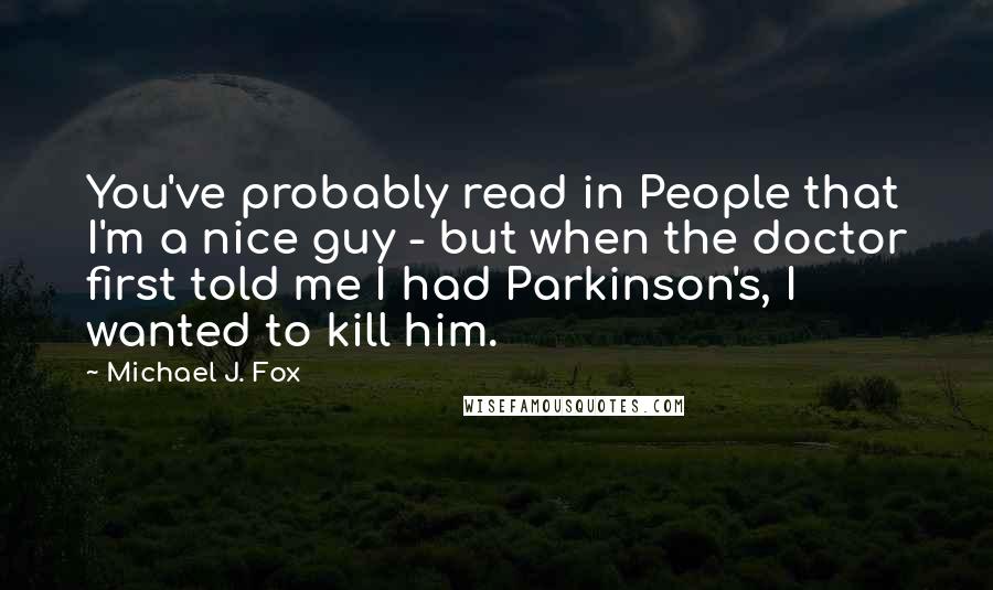 Michael J. Fox Quotes: You've probably read in People that I'm a nice guy - but when the doctor first told me I had Parkinson's, I wanted to kill him.