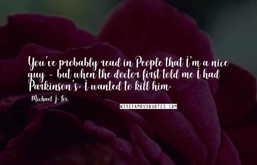 Michael J. Fox Quotes: You've probably read in People that I'm a nice guy - but when the doctor first told me I had Parkinson's, I wanted to kill him.