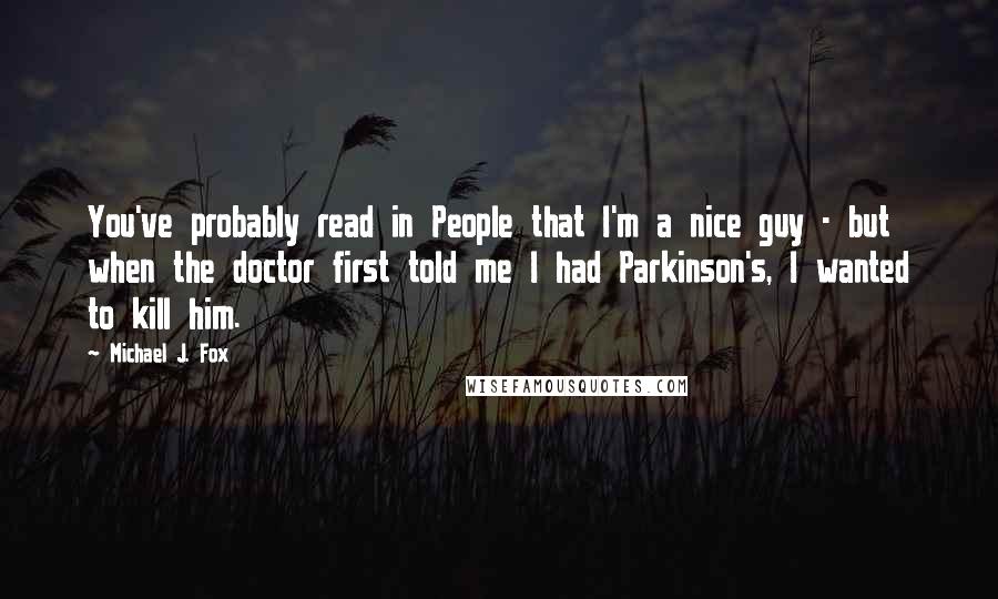 Michael J. Fox Quotes: You've probably read in People that I'm a nice guy - but when the doctor first told me I had Parkinson's, I wanted to kill him.