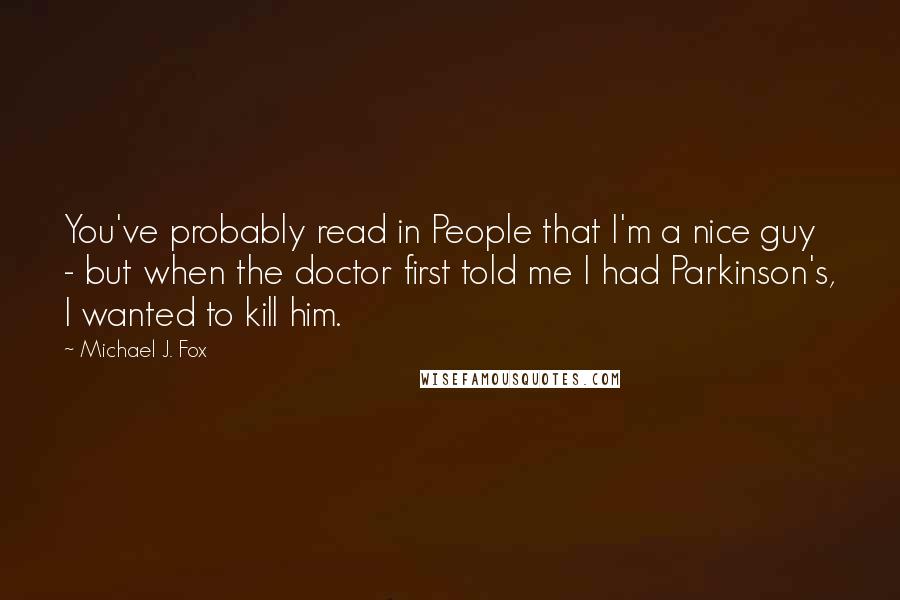 Michael J. Fox Quotes: You've probably read in People that I'm a nice guy - but when the doctor first told me I had Parkinson's, I wanted to kill him.