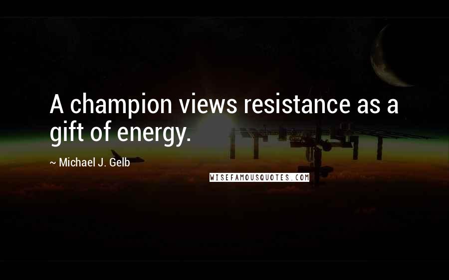 Michael J. Gelb Quotes: A champion views resistance as a gift of energy.