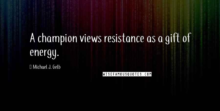 Michael J. Gelb Quotes: A champion views resistance as a gift of energy.