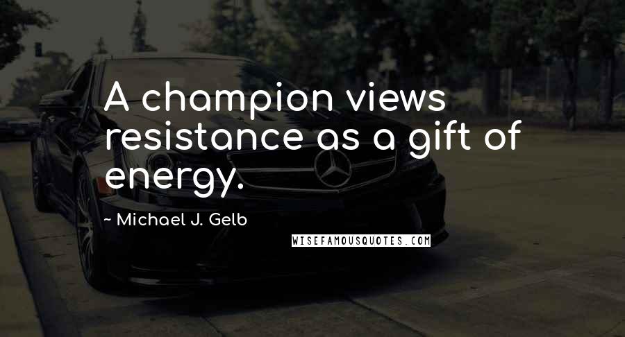 Michael J. Gelb Quotes: A champion views resistance as a gift of energy.