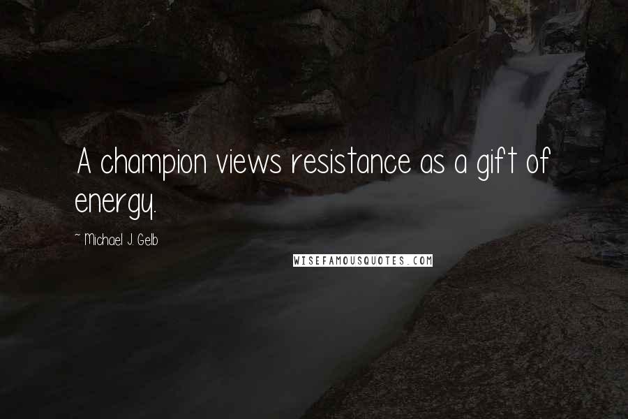 Michael J. Gelb Quotes: A champion views resistance as a gift of energy.