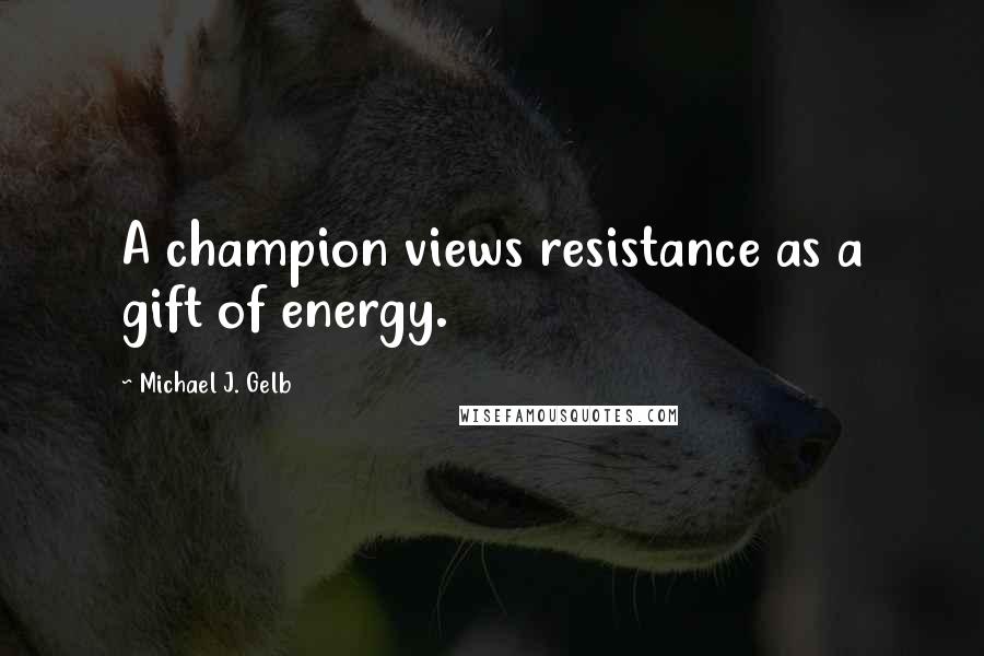 Michael J. Gelb Quotes: A champion views resistance as a gift of energy.