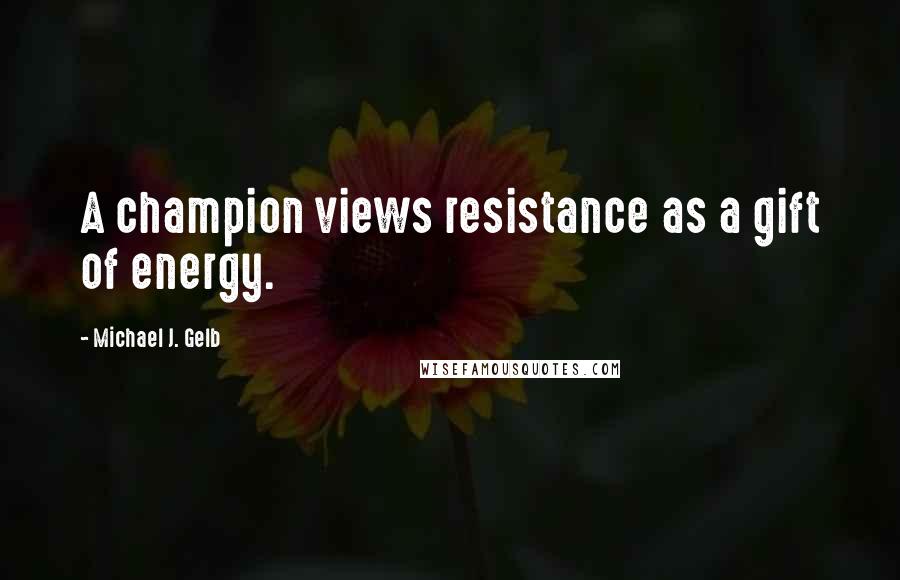 Michael J. Gelb Quotes: A champion views resistance as a gift of energy.