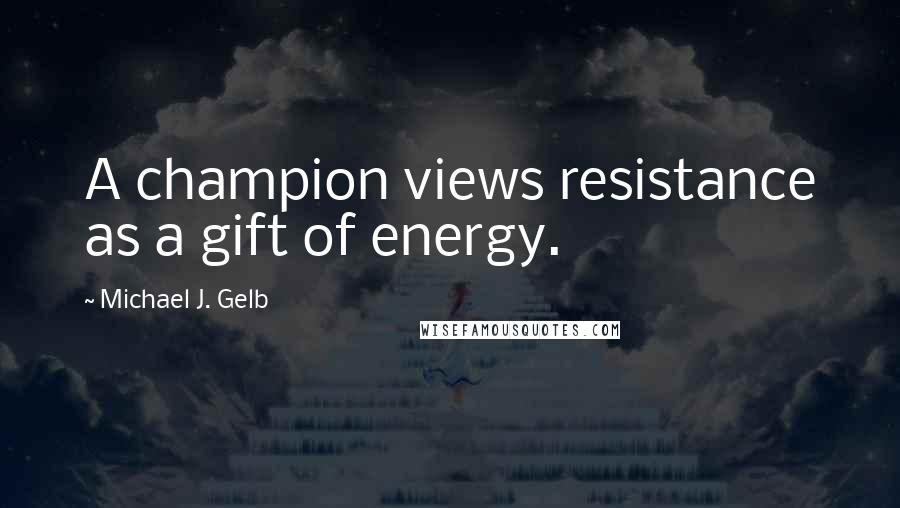 Michael J. Gelb Quotes: A champion views resistance as a gift of energy.