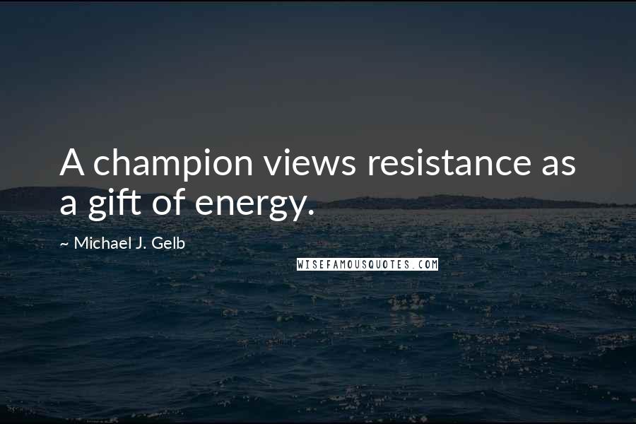 Michael J. Gelb Quotes: A champion views resistance as a gift of energy.