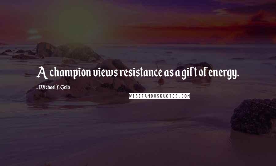 Michael J. Gelb Quotes: A champion views resistance as a gift of energy.