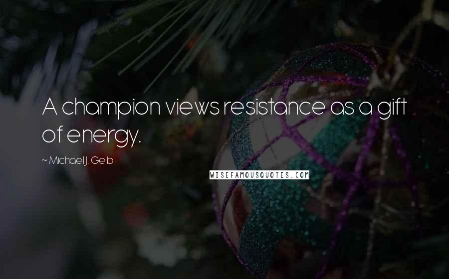 Michael J. Gelb Quotes: A champion views resistance as a gift of energy.