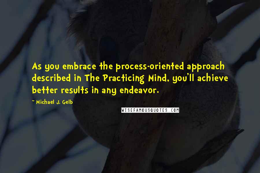 Michael J. Gelb Quotes: As you embrace the process-oriented approach described in The Practicing Mind, you'll achieve better results in any endeavor.