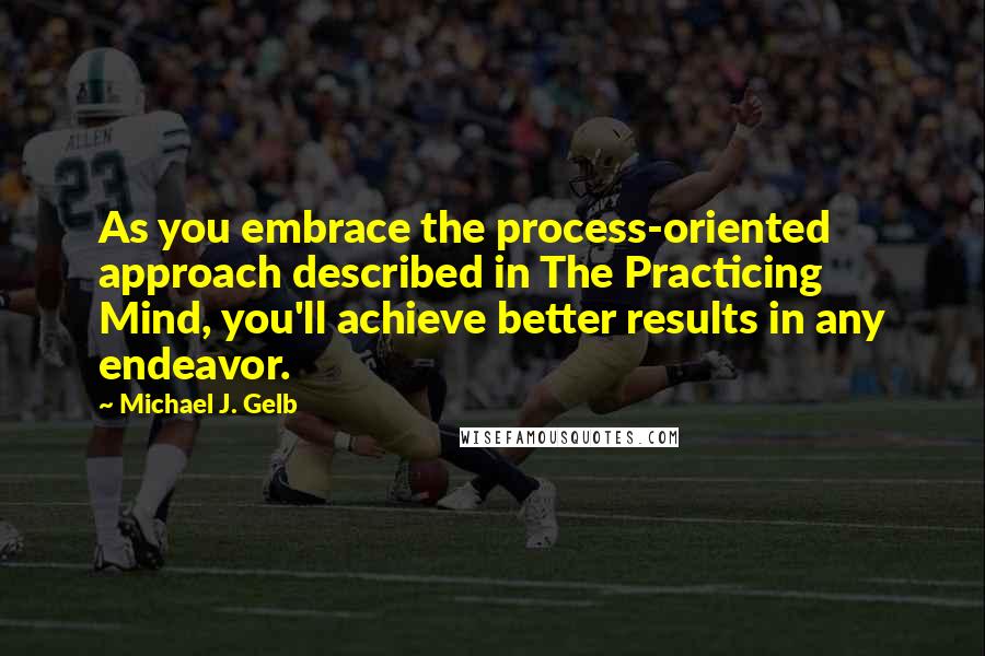 Michael J. Gelb Quotes: As you embrace the process-oriented approach described in The Practicing Mind, you'll achieve better results in any endeavor.