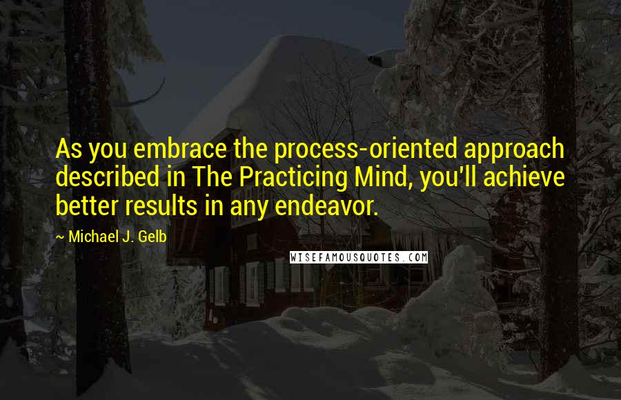 Michael J. Gelb Quotes: As you embrace the process-oriented approach described in The Practicing Mind, you'll achieve better results in any endeavor.