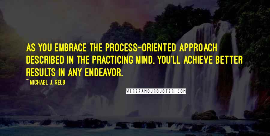 Michael J. Gelb Quotes: As you embrace the process-oriented approach described in The Practicing Mind, you'll achieve better results in any endeavor.