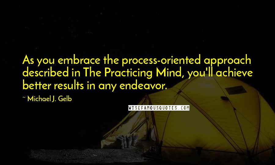 Michael J. Gelb Quotes: As you embrace the process-oriented approach described in The Practicing Mind, you'll achieve better results in any endeavor.