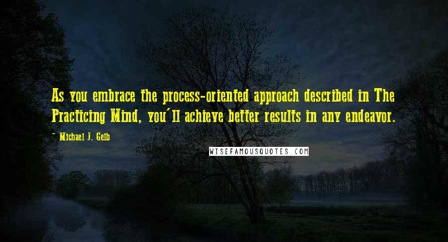 Michael J. Gelb Quotes: As you embrace the process-oriented approach described in The Practicing Mind, you'll achieve better results in any endeavor.