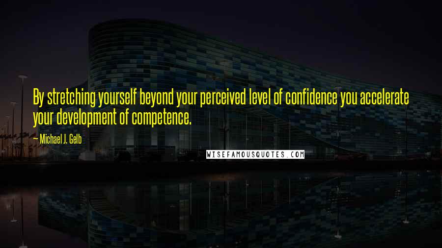 Michael J. Gelb Quotes: By stretching yourself beyond your perceived level of confidence you accelerate your development of competence.