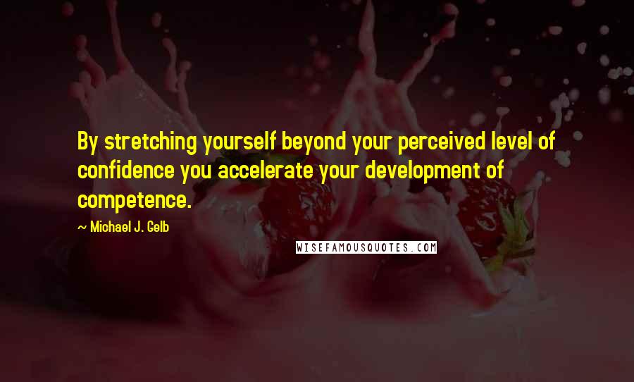 Michael J. Gelb Quotes: By stretching yourself beyond your perceived level of confidence you accelerate your development of competence.