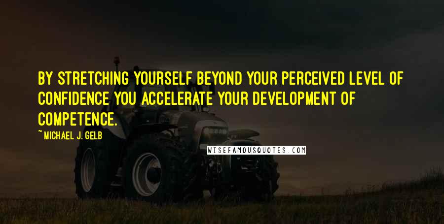 Michael J. Gelb Quotes: By stretching yourself beyond your perceived level of confidence you accelerate your development of competence.