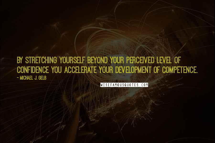 Michael J. Gelb Quotes: By stretching yourself beyond your perceived level of confidence you accelerate your development of competence.