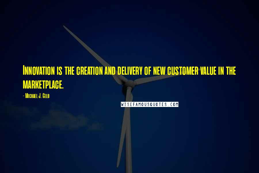 Michael J. Gelb Quotes: Innovation is the creation and delivery of new customer value in the marketplace.