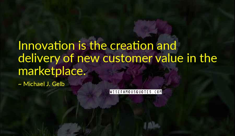 Michael J. Gelb Quotes: Innovation is the creation and delivery of new customer value in the marketplace.